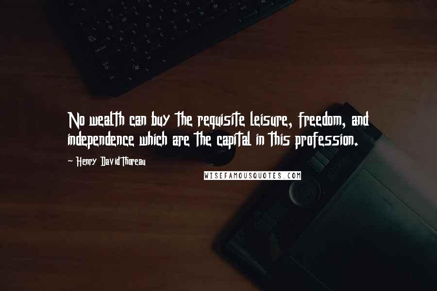 Henry David Thoreau Quotes: No wealth can buy the requisite leisure, freedom, and independence which are the capital in this profession.