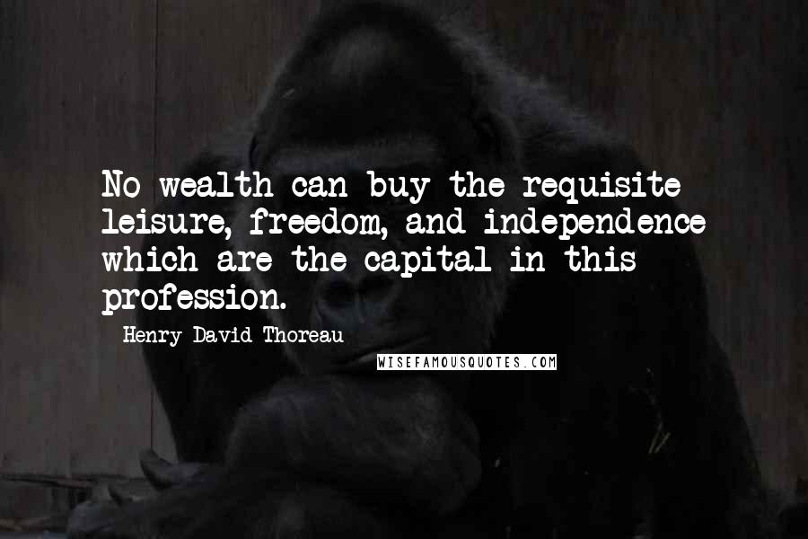 Henry David Thoreau Quotes: No wealth can buy the requisite leisure, freedom, and independence which are the capital in this profession.