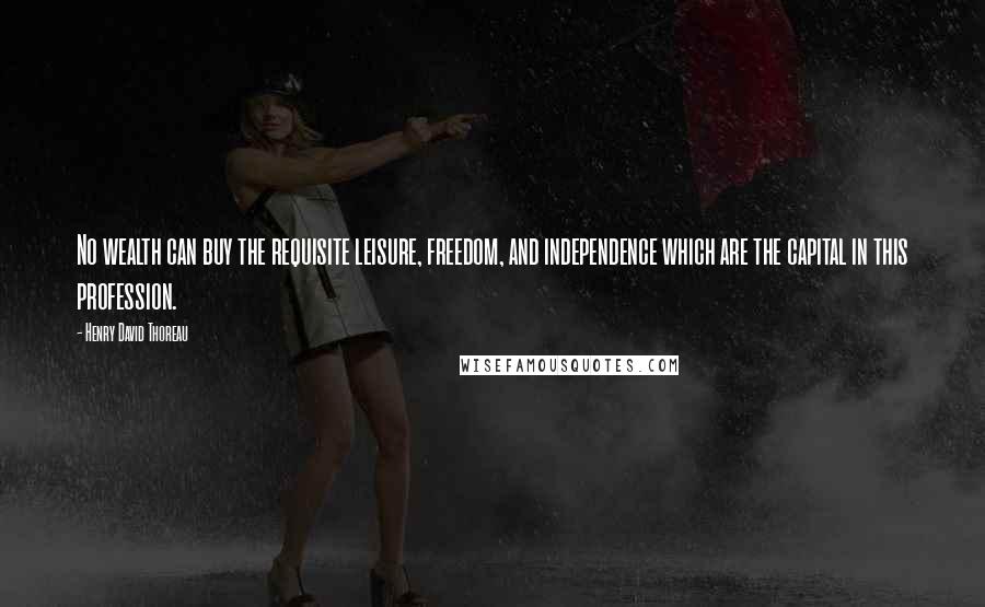 Henry David Thoreau Quotes: No wealth can buy the requisite leisure, freedom, and independence which are the capital in this profession.