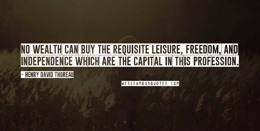 Henry David Thoreau Quotes: No wealth can buy the requisite leisure, freedom, and independence which are the capital in this profession.