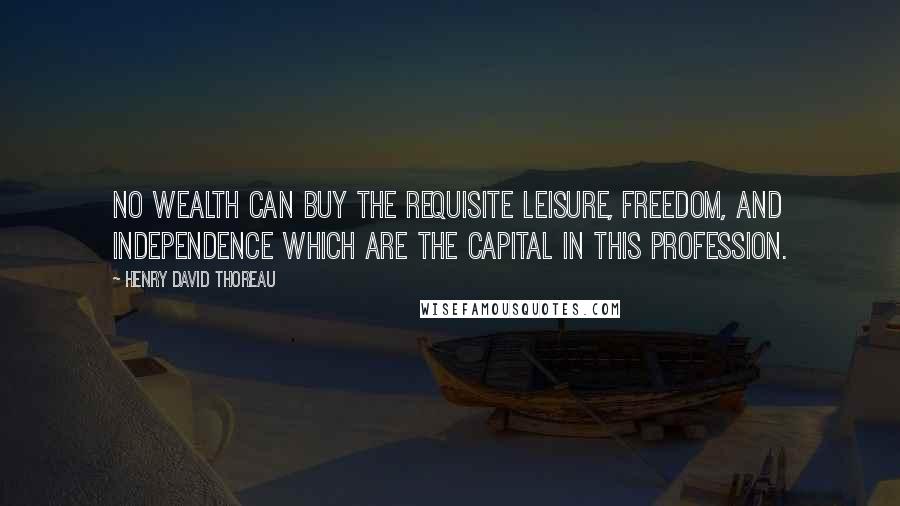 Henry David Thoreau Quotes: No wealth can buy the requisite leisure, freedom, and independence which are the capital in this profession.