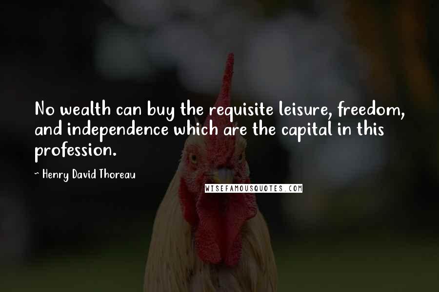 Henry David Thoreau Quotes: No wealth can buy the requisite leisure, freedom, and independence which are the capital in this profession.