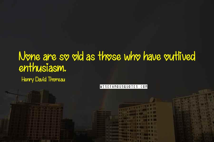 Henry David Thoreau Quotes: None are so old as those who have outlived enthusiasm.