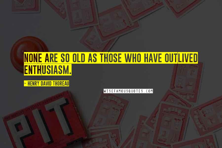 Henry David Thoreau Quotes: None are so old as those who have outlived enthusiasm.