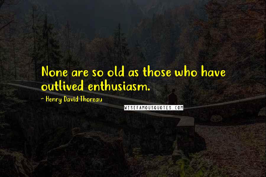 Henry David Thoreau Quotes: None are so old as those who have outlived enthusiasm.