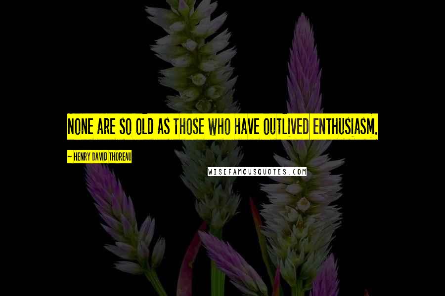 Henry David Thoreau Quotes: None are so old as those who have outlived enthusiasm.