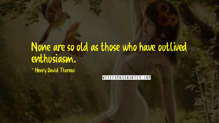 Henry David Thoreau Quotes: None are so old as those who have outlived enthusiasm.