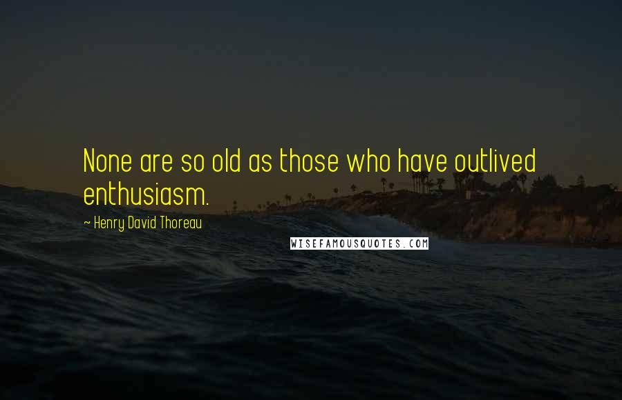 Henry David Thoreau Quotes: None are so old as those who have outlived enthusiasm.