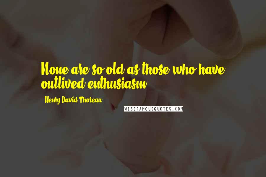 Henry David Thoreau Quotes: None are so old as those who have outlived enthusiasm.