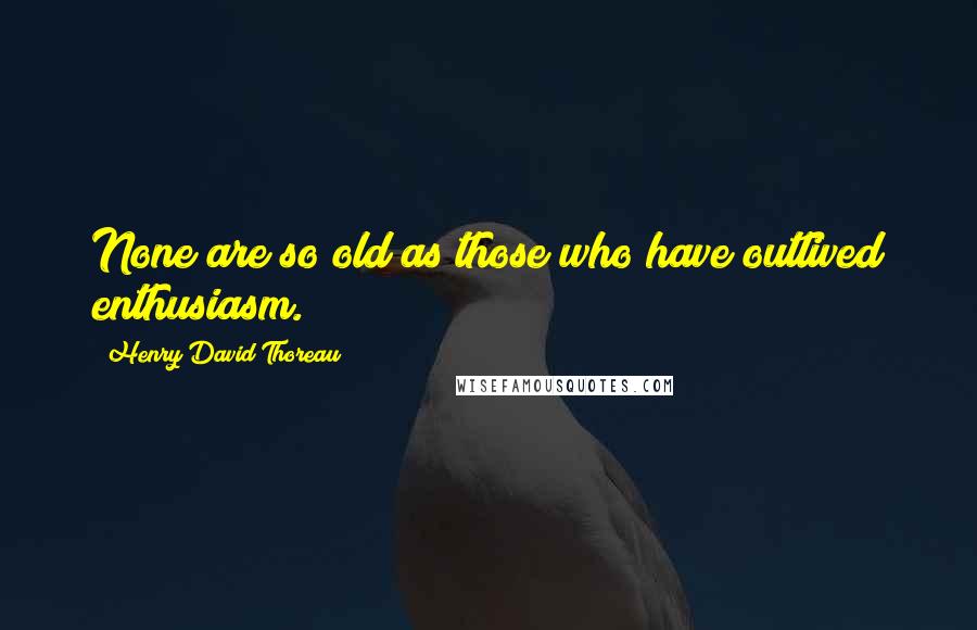 Henry David Thoreau Quotes: None are so old as those who have outlived enthusiasm.