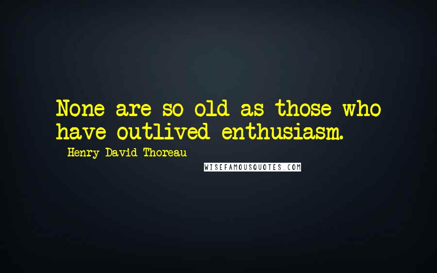 Henry David Thoreau Quotes: None are so old as those who have outlived enthusiasm.