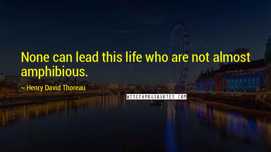 Henry David Thoreau Quotes: None can lead this life who are not almost amphibious.