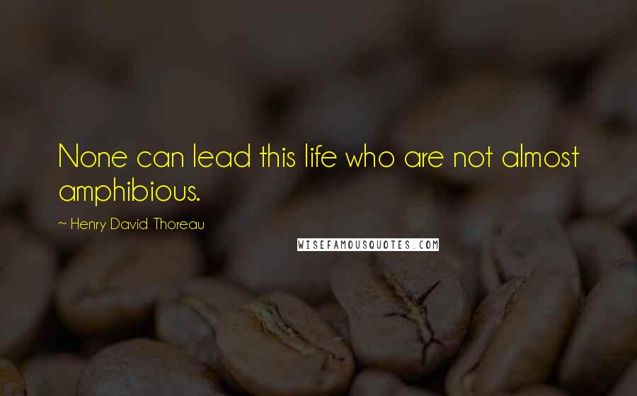 Henry David Thoreau Quotes: None can lead this life who are not almost amphibious.