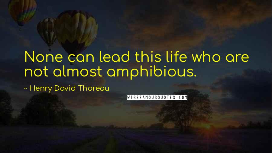 Henry David Thoreau Quotes: None can lead this life who are not almost amphibious.