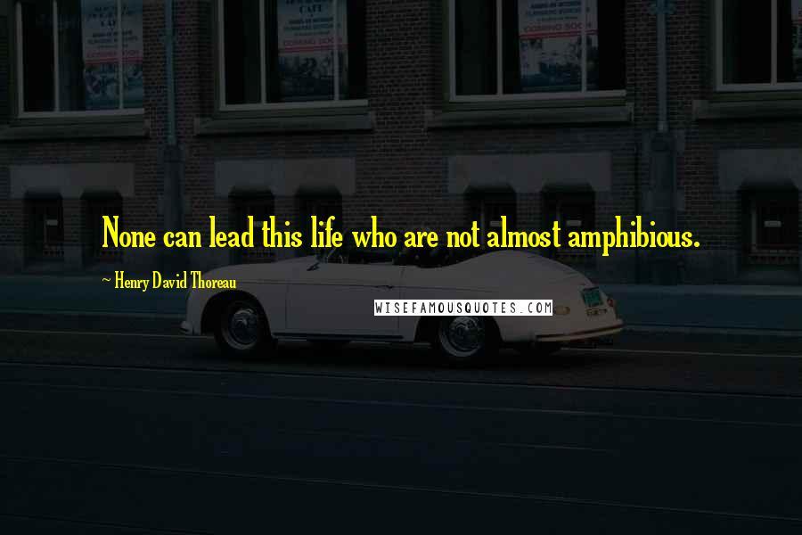 Henry David Thoreau Quotes: None can lead this life who are not almost amphibious.