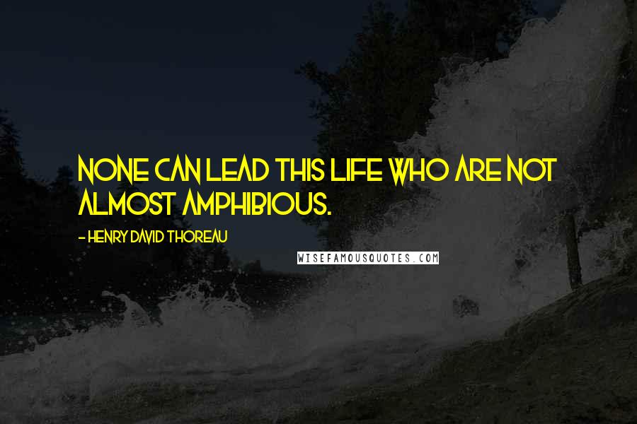 Henry David Thoreau Quotes: None can lead this life who are not almost amphibious.