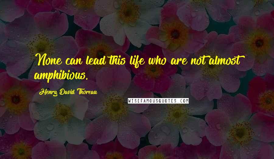 Henry David Thoreau Quotes: None can lead this life who are not almost amphibious.