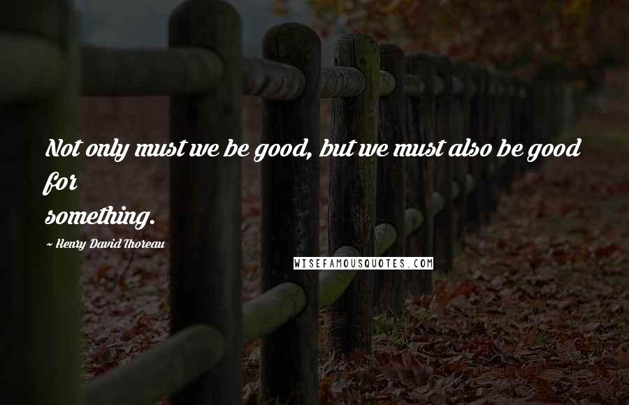 Henry David Thoreau Quotes: Not only must we be good, but we must also be good for something.