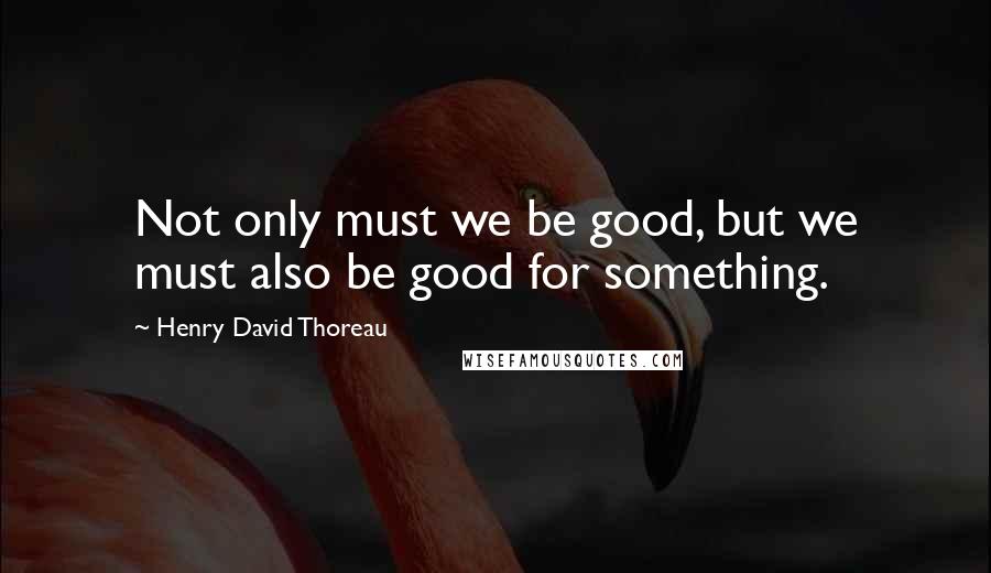 Henry David Thoreau Quotes: Not only must we be good, but we must also be good for something.