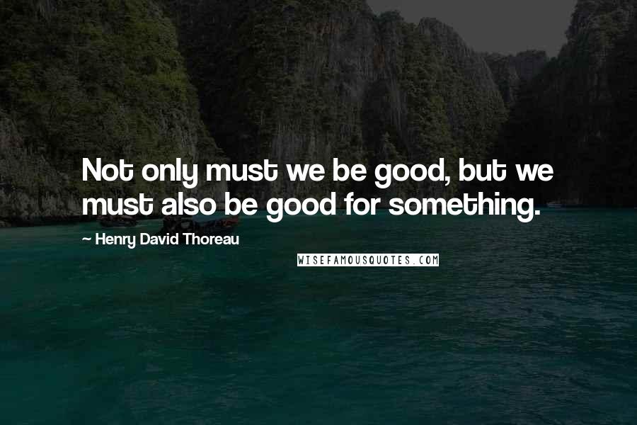 Henry David Thoreau Quotes: Not only must we be good, but we must also be good for something.