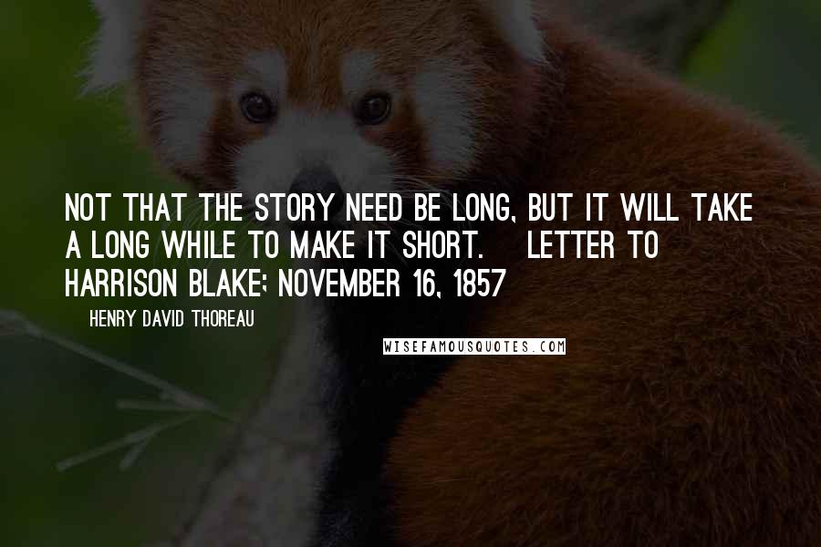 Henry David Thoreau Quotes: Not that the story need be long, but it will take a long while to make it short. [Letter to Harrison Blake; November 16, 1857]