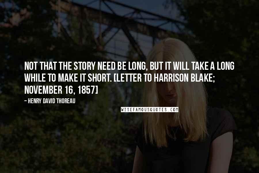 Henry David Thoreau Quotes: Not that the story need be long, but it will take a long while to make it short. [Letter to Harrison Blake; November 16, 1857]