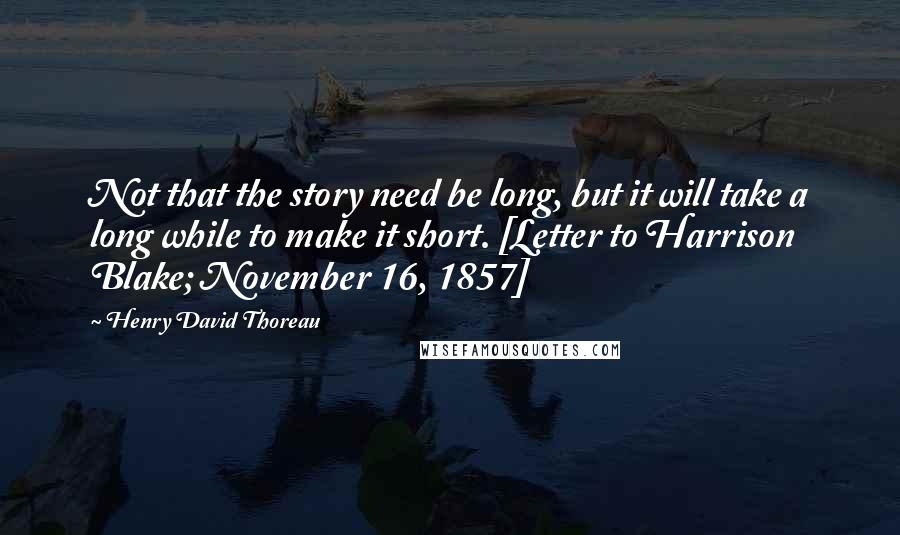 Henry David Thoreau Quotes: Not that the story need be long, but it will take a long while to make it short. [Letter to Harrison Blake; November 16, 1857]