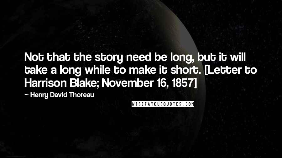 Henry David Thoreau Quotes: Not that the story need be long, but it will take a long while to make it short. [Letter to Harrison Blake; November 16, 1857]