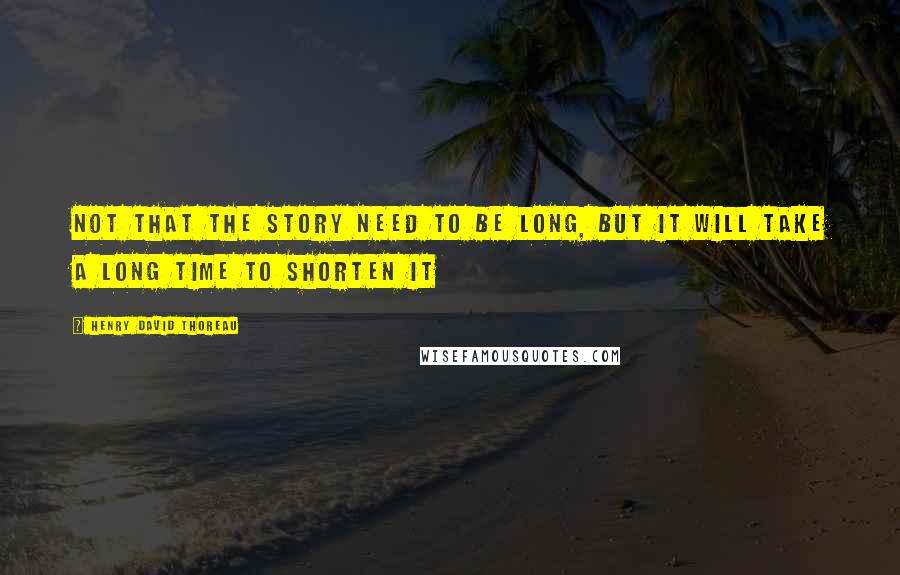 Henry David Thoreau Quotes: Not that the story need to be long, but it will take a long time to shorten it