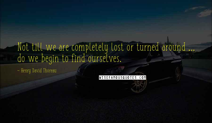 Henry David Thoreau Quotes: Not till we are completely lost or turned around ... do we begin to find ourselves.