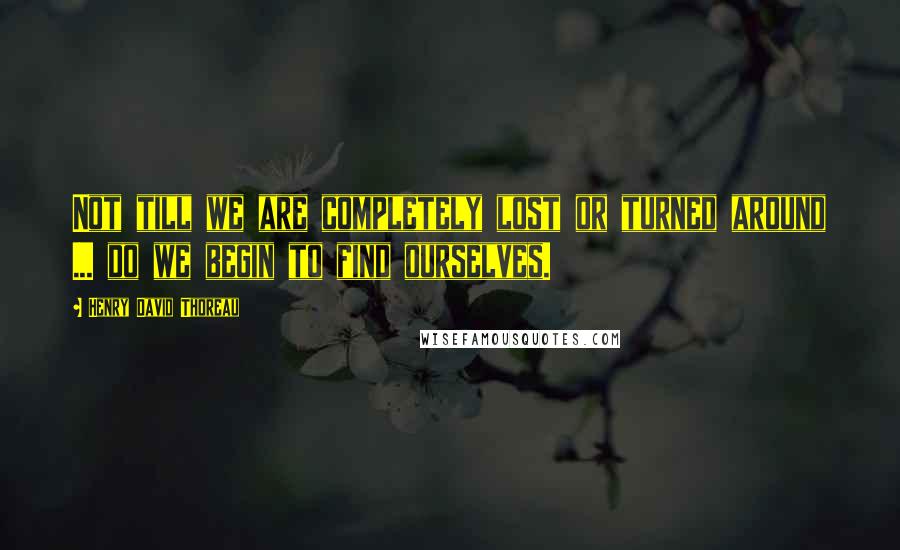 Henry David Thoreau Quotes: Not till we are completely lost or turned around ... do we begin to find ourselves.