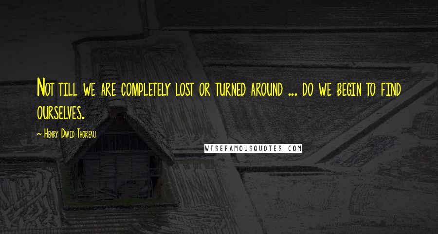 Henry David Thoreau Quotes: Not till we are completely lost or turned around ... do we begin to find ourselves.