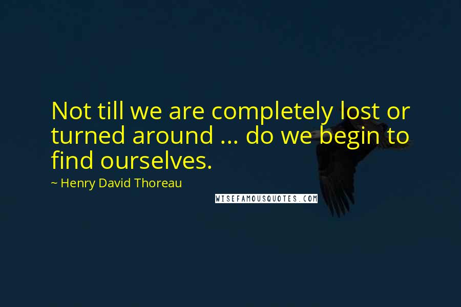 Henry David Thoreau Quotes: Not till we are completely lost or turned around ... do we begin to find ourselves.