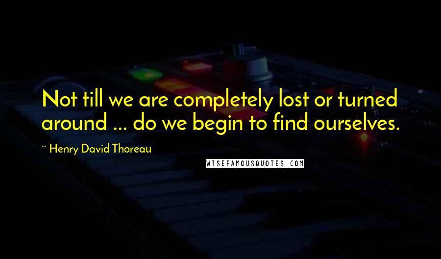 Henry David Thoreau Quotes: Not till we are completely lost or turned around ... do we begin to find ourselves.