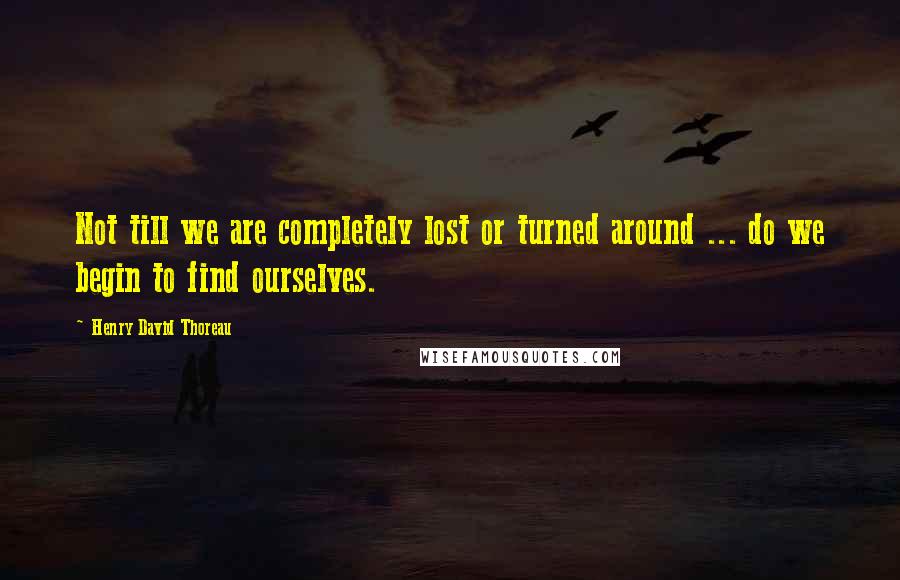 Henry David Thoreau Quotes: Not till we are completely lost or turned around ... do we begin to find ourselves.