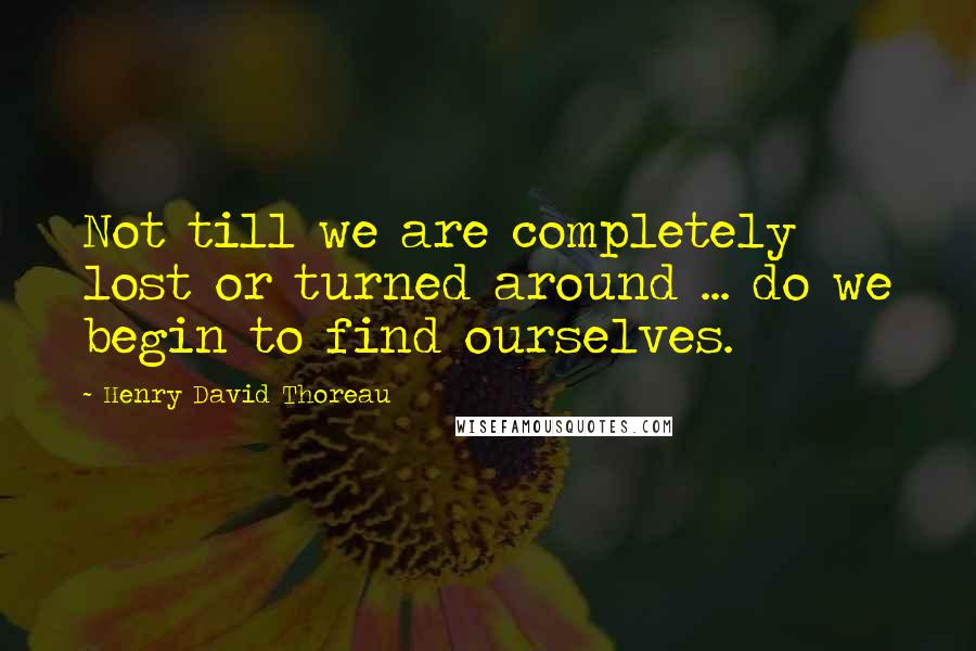 Henry David Thoreau Quotes: Not till we are completely lost or turned around ... do we begin to find ourselves.