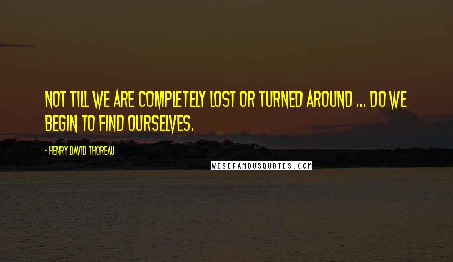 Henry David Thoreau Quotes: Not till we are completely lost or turned around ... do we begin to find ourselves.