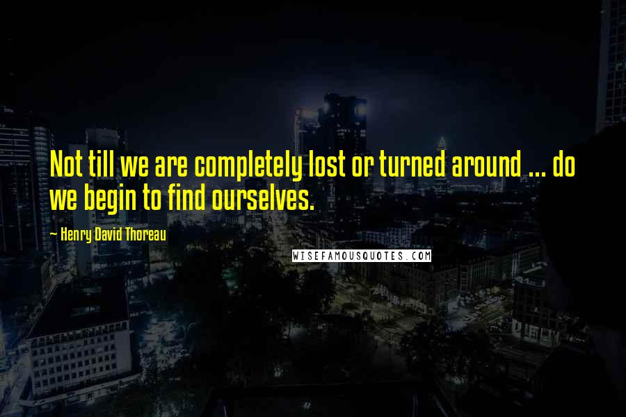 Henry David Thoreau Quotes: Not till we are completely lost or turned around ... do we begin to find ourselves.