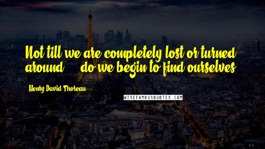 Henry David Thoreau Quotes: Not till we are completely lost or turned around ... do we begin to find ourselves.