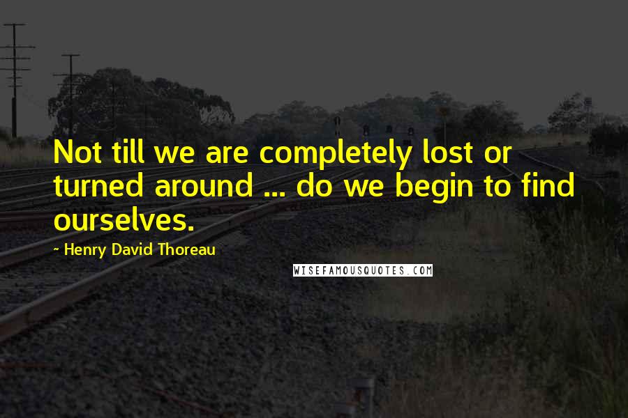 Henry David Thoreau Quotes: Not till we are completely lost or turned around ... do we begin to find ourselves.