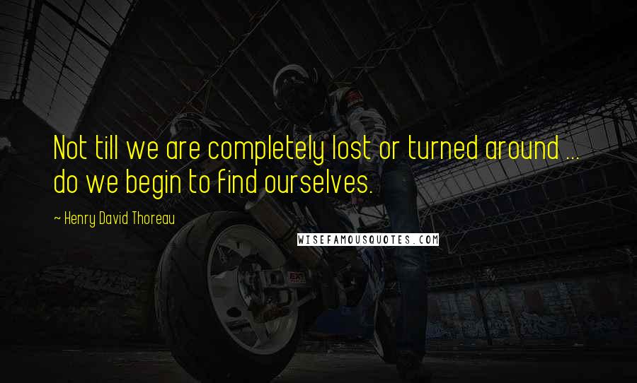 Henry David Thoreau Quotes: Not till we are completely lost or turned around ... do we begin to find ourselves.