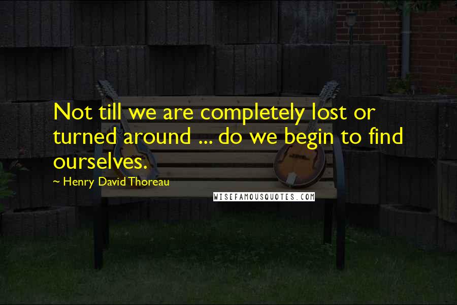 Henry David Thoreau Quotes: Not till we are completely lost or turned around ... do we begin to find ourselves.