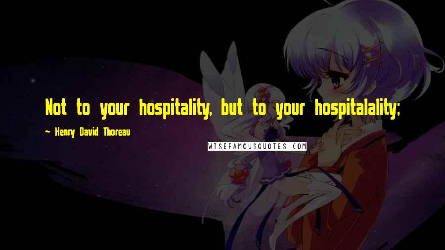 Henry David Thoreau Quotes: Not to your hospitality, but to your hospitalality;