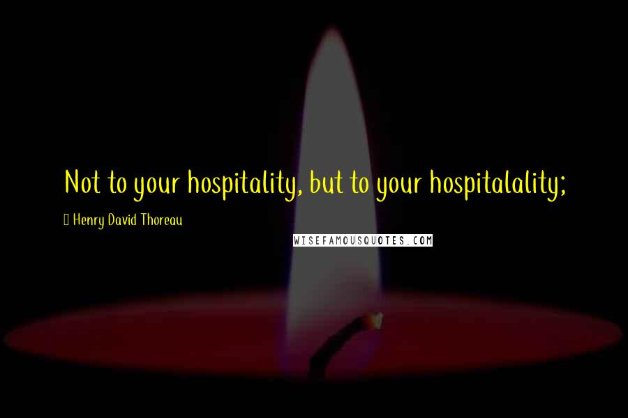 Henry David Thoreau Quotes: Not to your hospitality, but to your hospitalality;