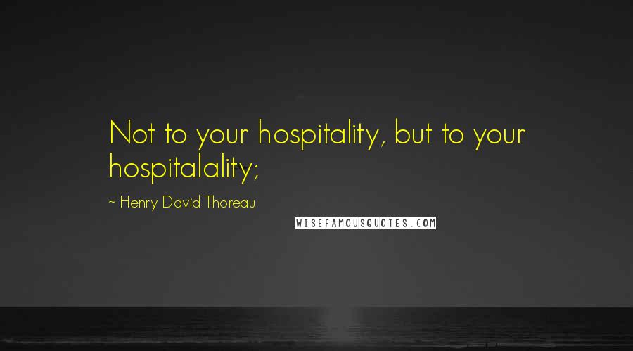 Henry David Thoreau Quotes: Not to your hospitality, but to your hospitalality;