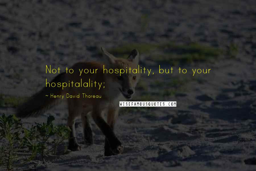 Henry David Thoreau Quotes: Not to your hospitality, but to your hospitalality;