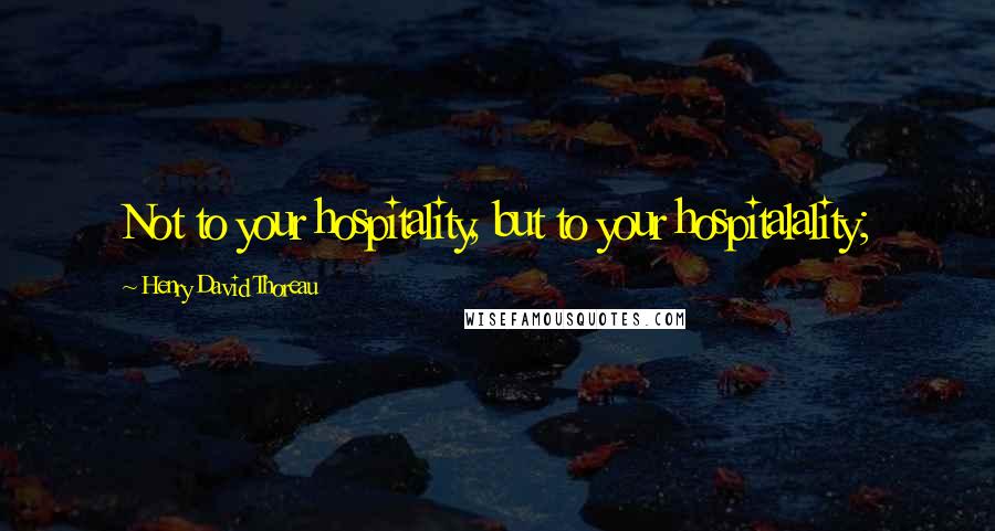 Henry David Thoreau Quotes: Not to your hospitality, but to your hospitalality;