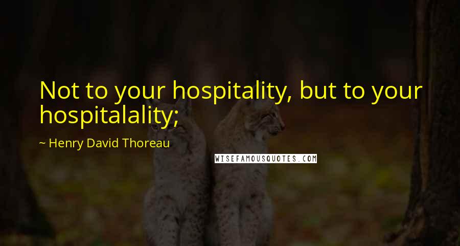 Henry David Thoreau Quotes: Not to your hospitality, but to your hospitalality;