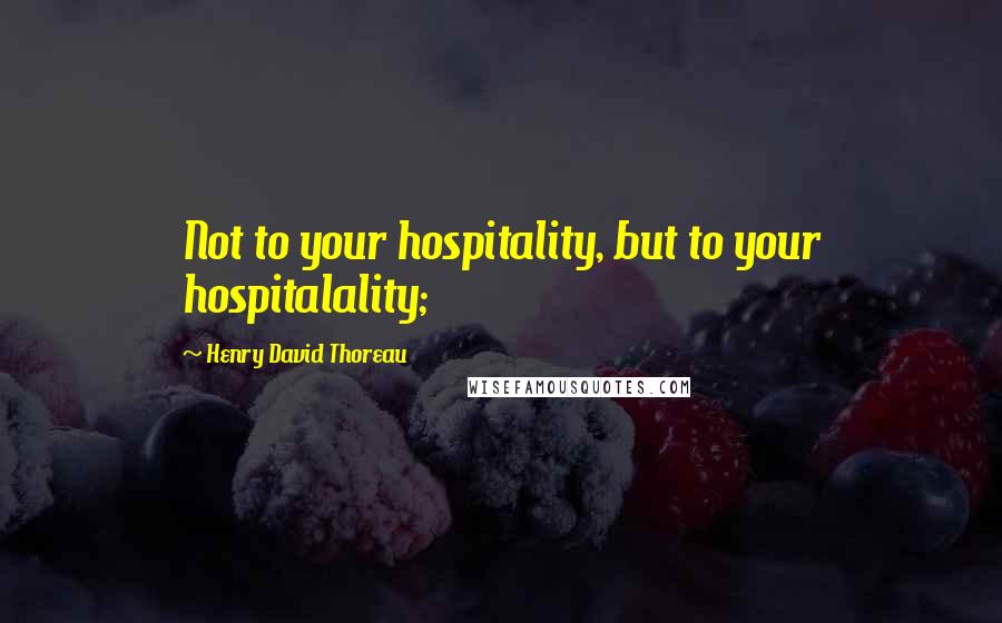 Henry David Thoreau Quotes: Not to your hospitality, but to your hospitalality;