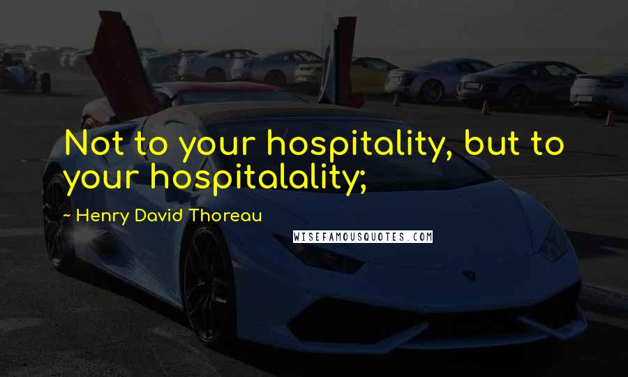 Henry David Thoreau Quotes: Not to your hospitality, but to your hospitalality;